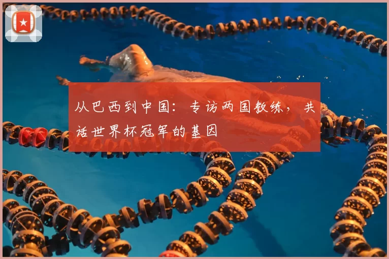 从巴西到中国：专访两国教练，共话世界杯冠军的基因