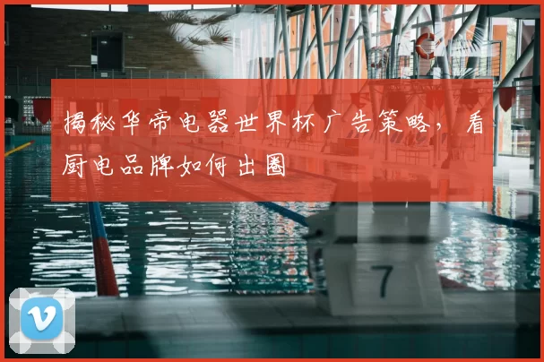 揭秘华帝电器世界杯广告策略,看厨电品牌如何出圈
