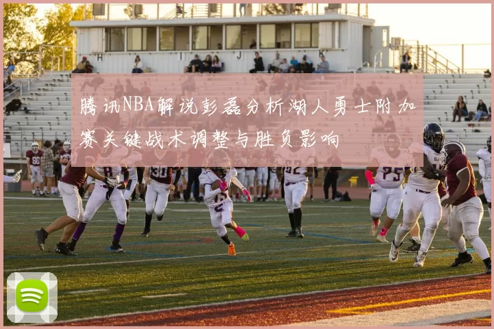 腾讯NBA解说彭磊分析湖人勇士附加赛关键战术调整与胜负影响