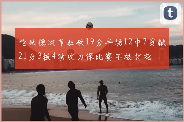 伦纳德次节狂砍19分半场12中7贡献21分3板4助攻力保比赛不被打花
