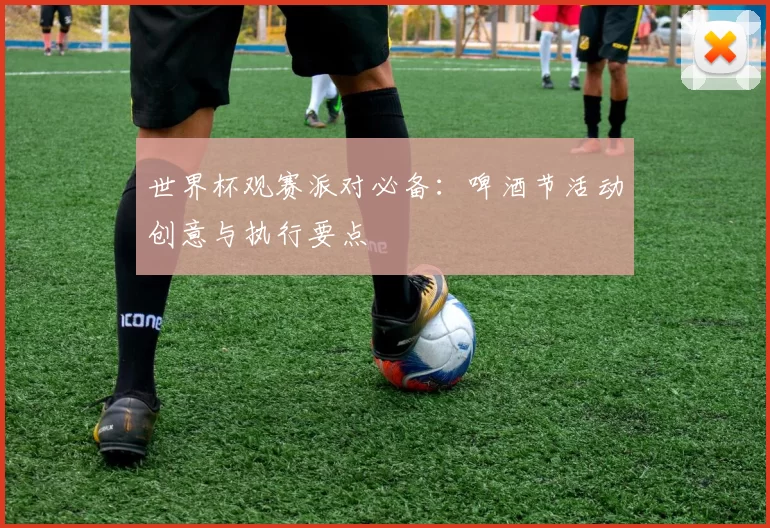 世界杯观赛派对必备：啤酒节活动创意与执行要点