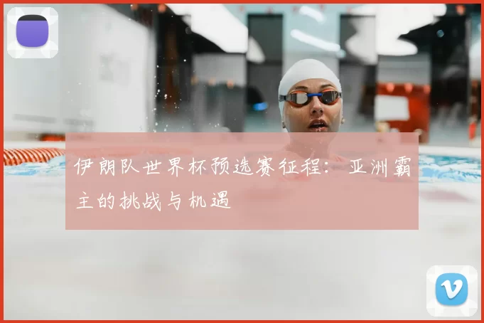 伊朗队世界杯预选赛征程：亚洲霸主的挑战与机遇