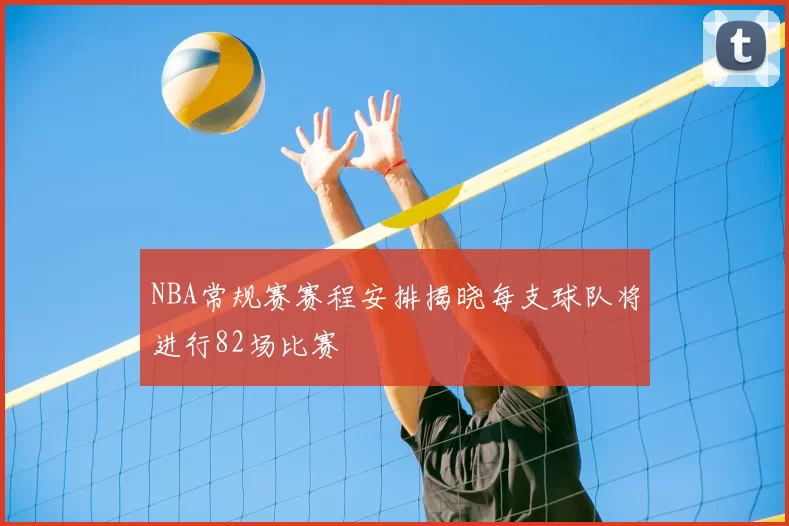 NBA常规赛赛程安排揭晓每支球队将进行82场比赛