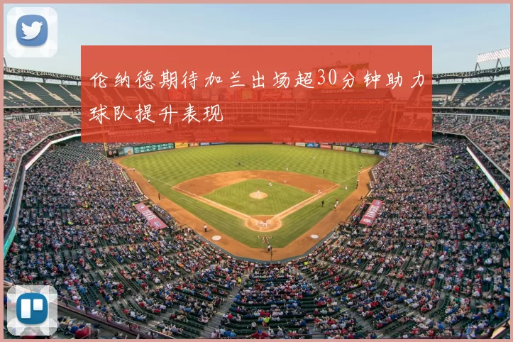 伦纳德期待加兰出场超30分钟助力球队提升表现