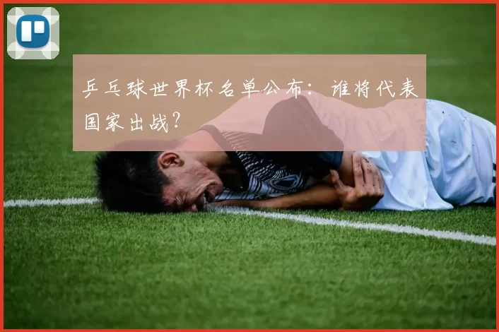 乒乓球世界杯名单公布：谁将代表国家出战？