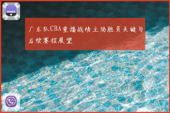 广东队CBA重播战绩主场胜负关键与后续赛程展望