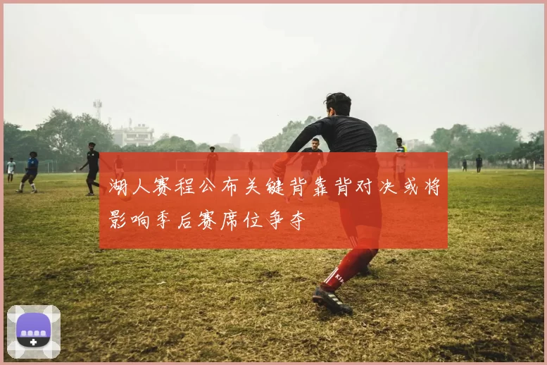 湖人赛程公布关键背靠背对决或将影响季后赛席位争夺
