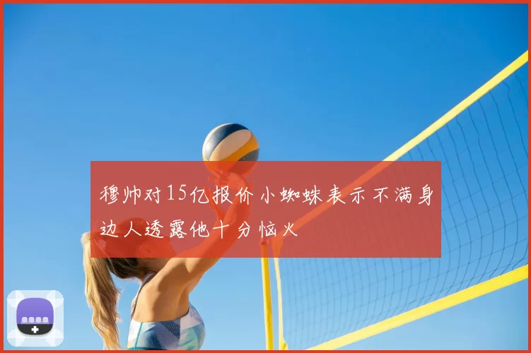 穆帅对15亿报价小蜘蛛表示不满身边人透露他十分恼火