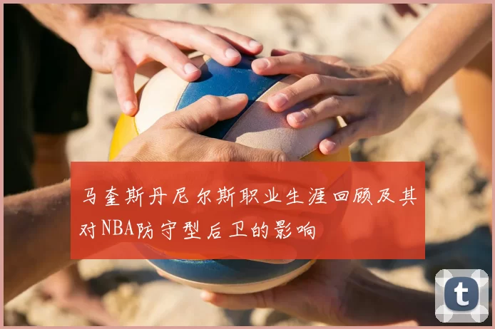 马奎斯丹尼尔斯职业生涯回顾及其对NBA防守型后卫的影响