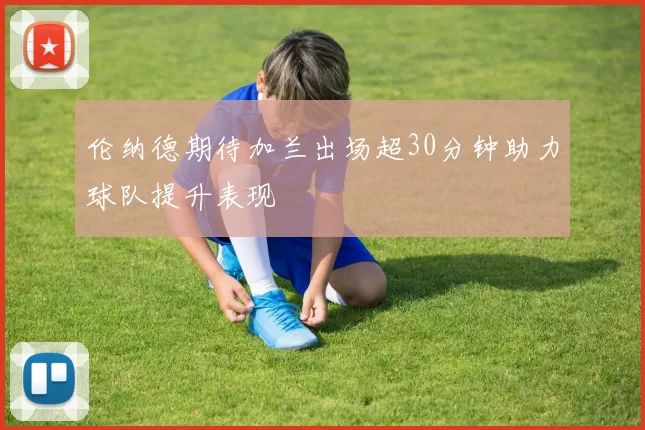 伦纳德期待加兰出场超30分钟助力球队提升表现
