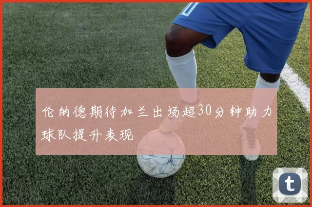 伦纳德期待加兰出场超30分钟助力球队提升表现