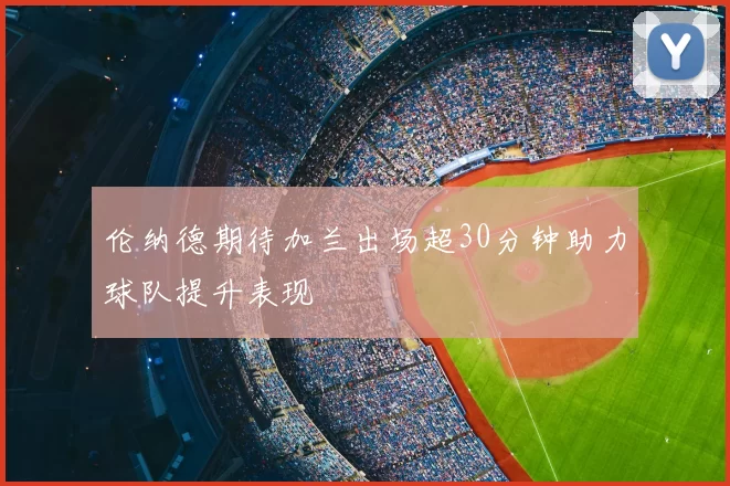 伦纳德期待加兰出场超30分钟助力球队提升表现