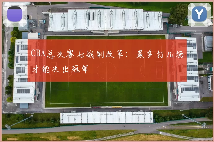 CBA总决赛七战制改革：最多打几场才能决出冠军