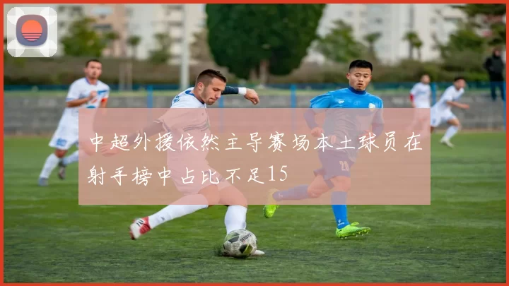 中超外援依然主导赛场本土球员在射手榜中占比不足15