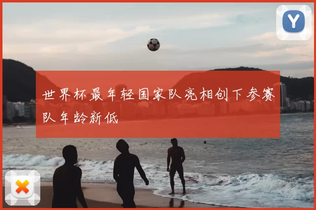 世界杯最年轻国家队亮相创下参赛队年龄新低