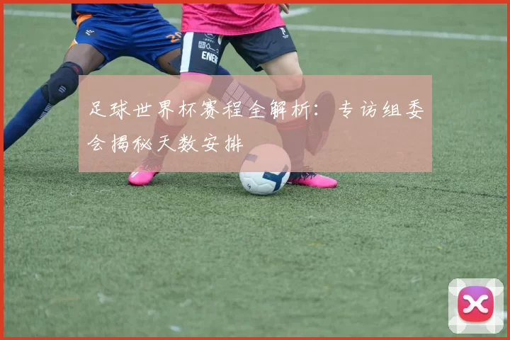 足球世界杯赛程全解析：专访组委会揭秘天数安排
