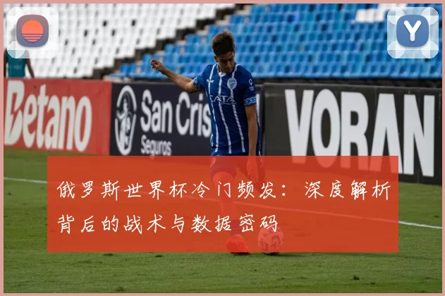 俄罗斯世界杯冷门频发:深度解析背后的战术与数据密码