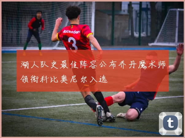 湖人队史最佳阵容公布乔丹魔术师领衔科比奥尼尔入选