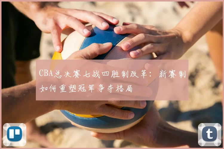 CBA总决赛七战四胜制改革：新赛制如何重塑冠军争夺格局