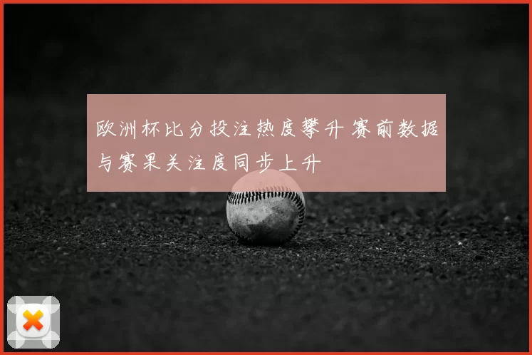 欧洲杯比分投注热度攀升 赛前数据与赛果关注度同步上升