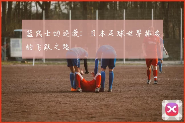 蓝武士的逆袭：日本足球世界排名的飞跃之路