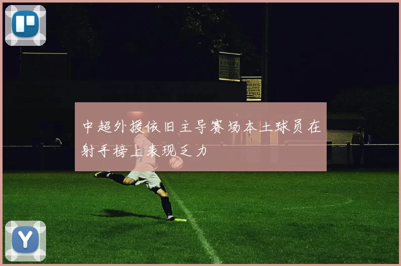 中超外援依旧主导赛场本土球员在射手榜上表现乏力