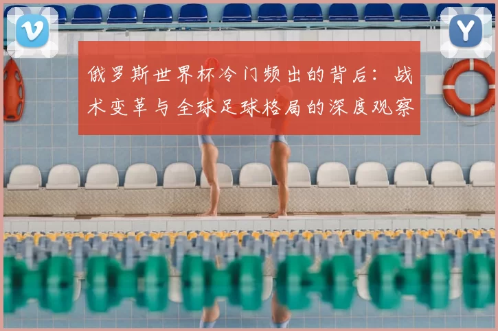 俄罗斯世界杯冷门频出的背后：战术变革与全球足球格局的深度观察