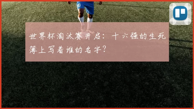 世界杯淘汰赛开启:十六强的生死簿上写着谁的名字?