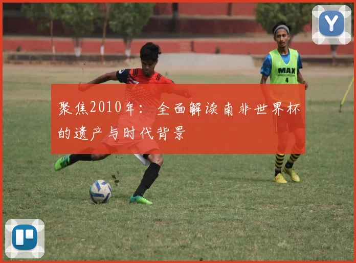 聚焦2010年：全面解读南非世界杯的遗产与时代背景