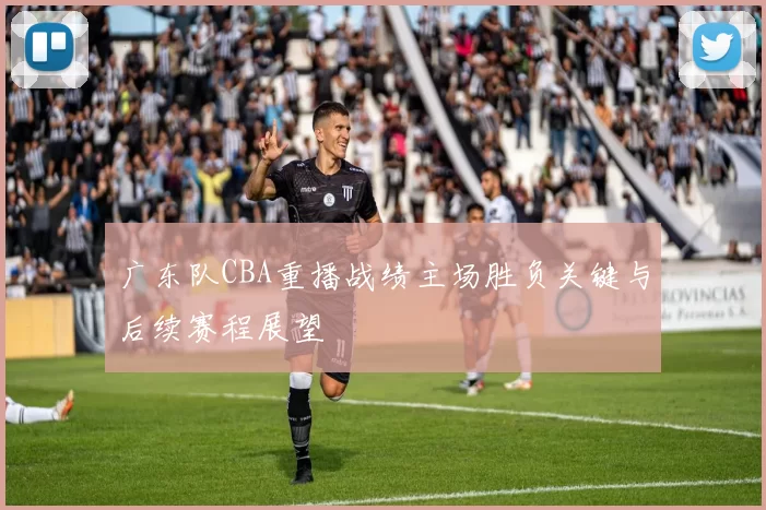 广东队CBA重播战绩主场胜负关键与后续赛程展望