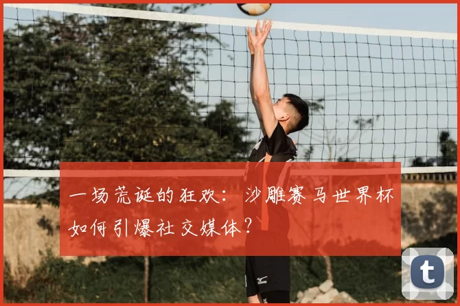 一场荒诞的狂欢：沙雕赛马世界杯如何引爆社交媒体？