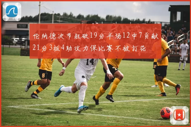 伦纳德次节狂砍19分半场12中7贡献21分3板4助攻力保比赛不被打花