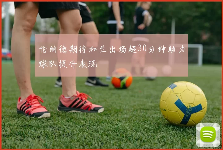 伦纳德期待加兰出场超30分钟助力球队提升表现