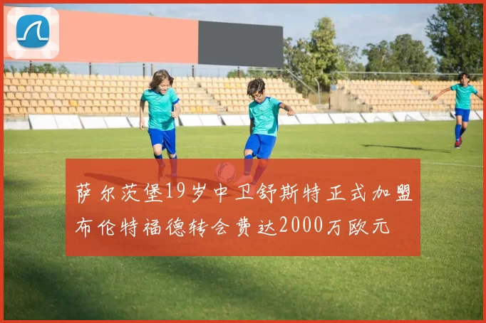 萨尔茨堡19岁中卫舒斯特正式加盟布伦特福德转会费达2000万欧元
