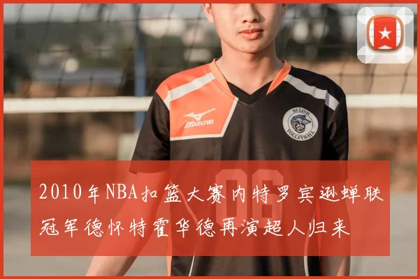 2010年NBA扣篮大赛内特罗宾逊蝉联冠军德怀特霍华德再演超人归来