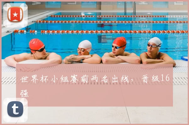 世界杯小组赛前两名出线,晋级16强