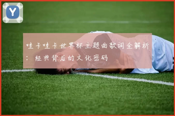 哇卡哇卡世界杯主题曲歌词全解析：经典背后的文化密码