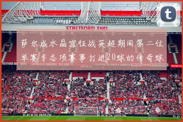 萨尔成水晶宫征战英超期间第二位单赛季各项赛事打进20球的传奇球员