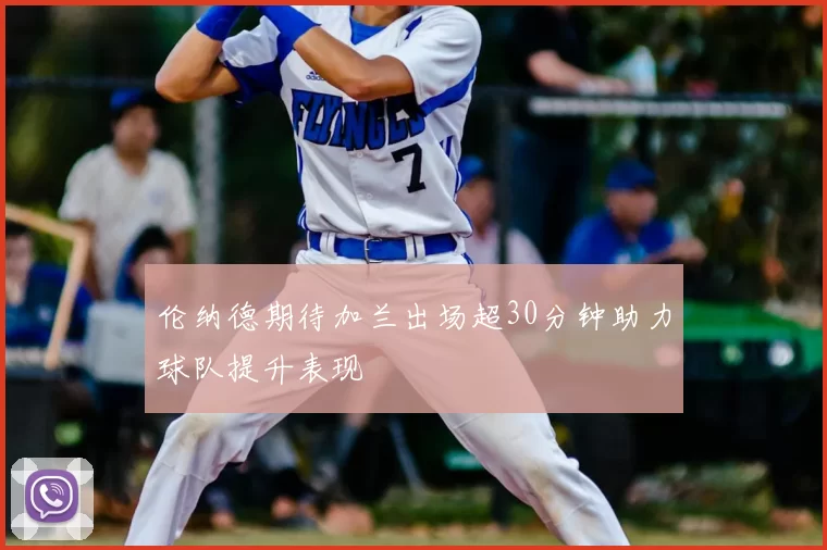 伦纳德期待加兰出场超30分钟助力球队提升表现