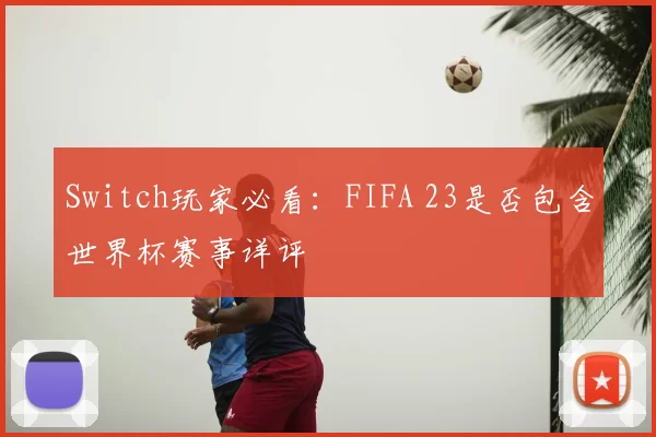 Switch玩家必看：FIFA 23是否包含世界杯赛事详评