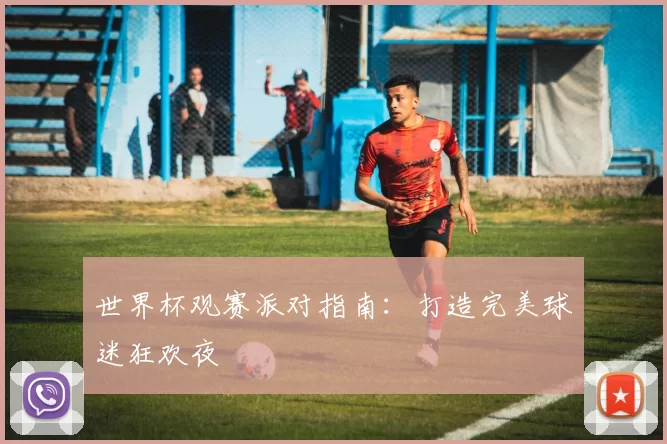 世界杯观赛派对指南：打造完美球迷狂欢夜