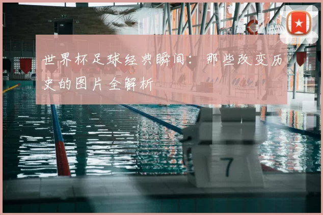 世界杯足球经典瞬间：那些改变历史的图片全解析