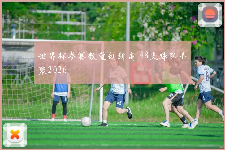 世界杯参赛数量创新高 48支球队齐聚2026