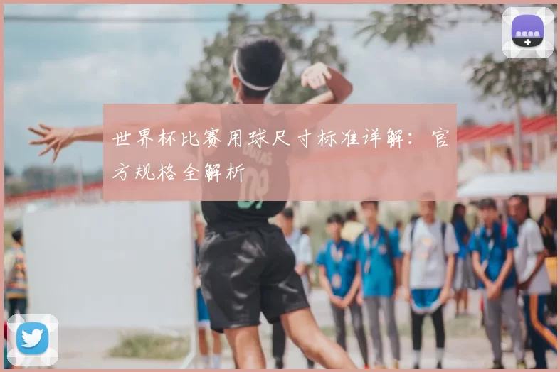 世界杯比赛用球尺寸标准详解:官方规格全解析