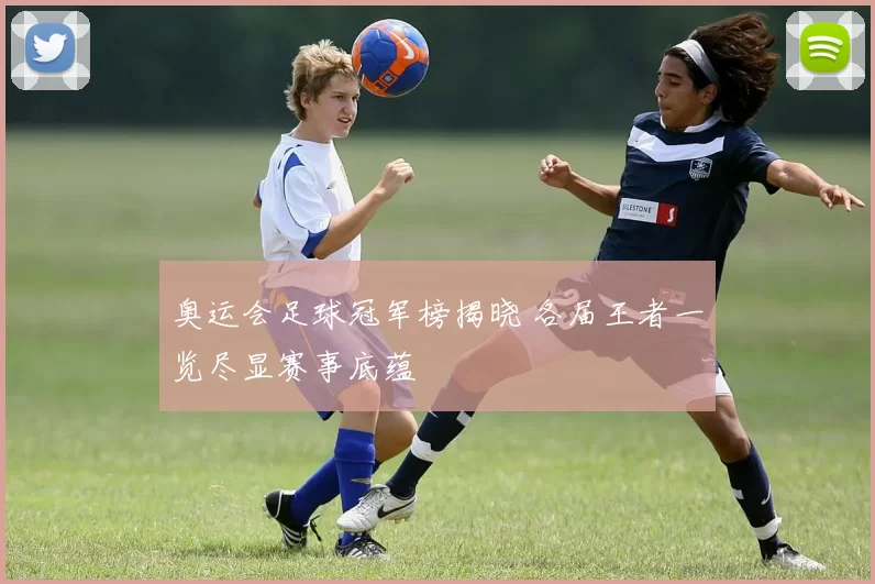 奥运会足球冠军榜揭晓 各届王者一览尽显赛事底蕴