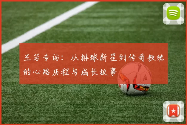 王芳专访：从排球新星到传奇教练的心路历程与成长故事