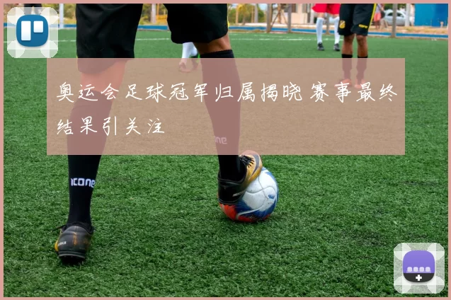 奥运会足球冠军归属揭晓 赛事最终结果引关注