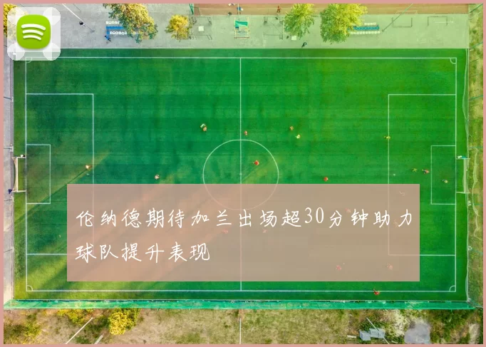 伦纳德期待加兰出场超30分钟助力球队提升表现
