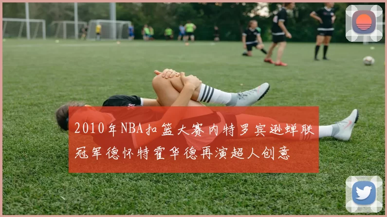2010年NBA扣篮大赛内特罗宾逊蝉联冠军德怀特霍华德再演超人创意