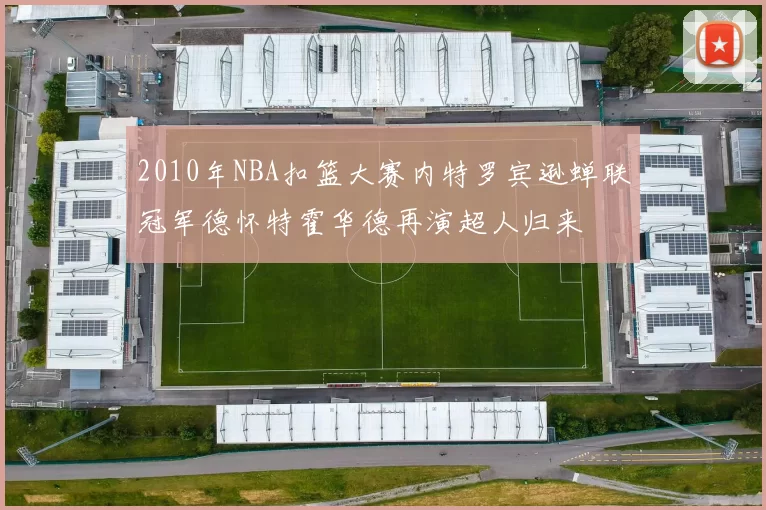 2010年NBA扣篮大赛内特罗宾逊蝉联冠军德怀特霍华德再演超人归来